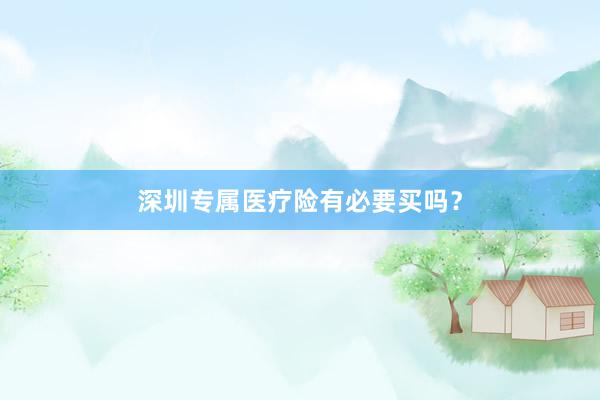 深圳专属医疗险有必要买吗？