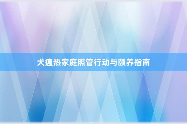犬瘟热家庭照管行动与颐养指南